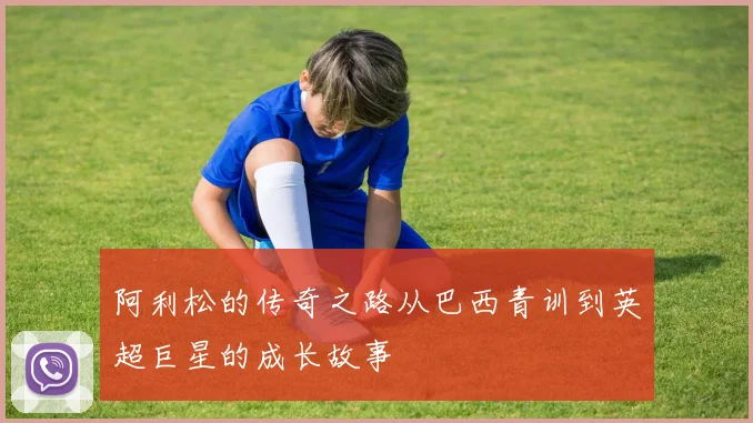 阿利松的传奇之路从巴西青训到英超巨星的成长故事