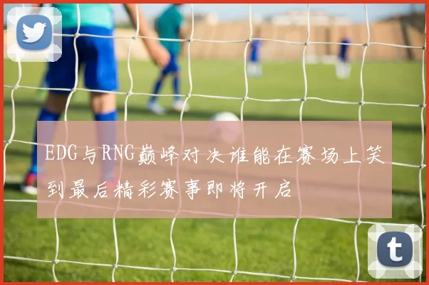 EDG与RNG巅峰对决谁能在赛场上笑到最后精彩赛事即将开启
