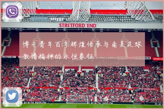 博卡青年百年辉煌传承与南美足球激情精神的永恒象征