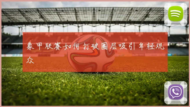 象甲联赛如何打破圈层吸引年轻观众