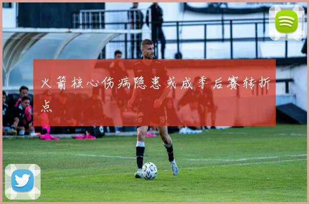 火箭核心伤病隐患或成季后赛转折点