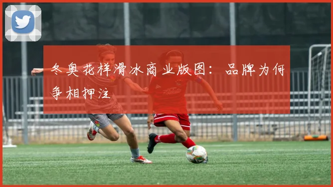 冬奥花样滑冰商业版图：品牌为何争相押注