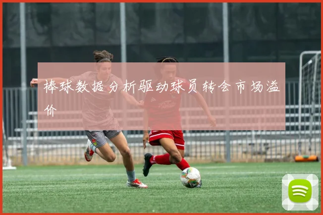 棒球数据分析驱动球员转会市场溢价