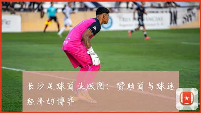 长沙足球商业版图：赞助商与球迷经济的博弈