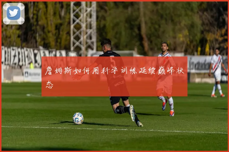 詹姆斯如何用科学训练延续巅峰状态