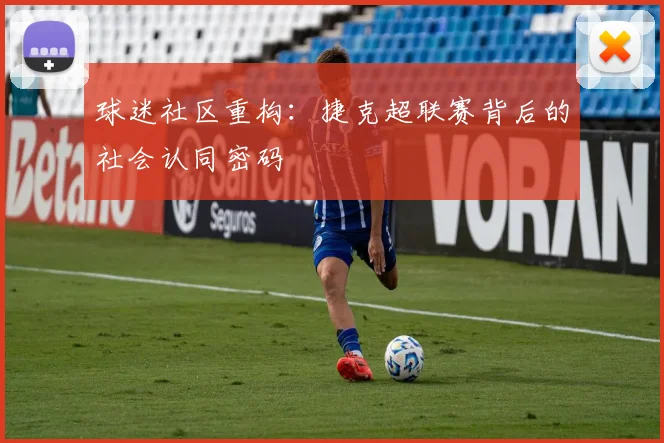 球迷社区重构：捷克超联赛背后的社会认同密码