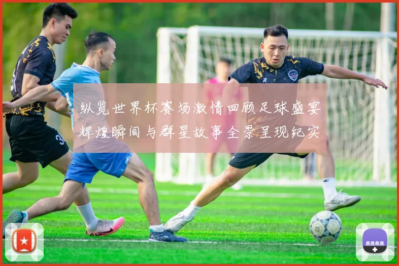 纵览世界杯赛场激情回顾足球盛宴辉煌瞬间与群星故事全景呈现纪实