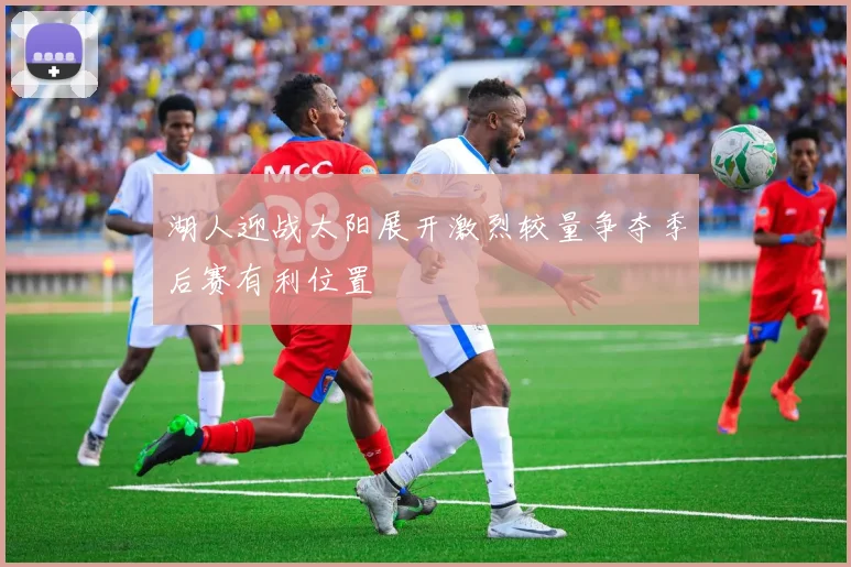 湖人迎战太阳展开激烈较量争夺季后赛有利位置