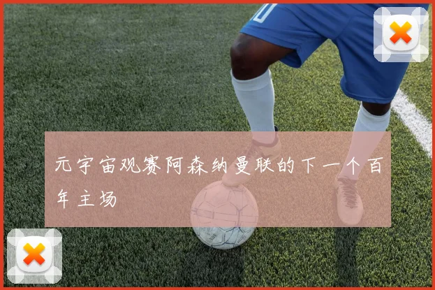 元宇宙观赛阿森纳曼联的下一个百年主场
