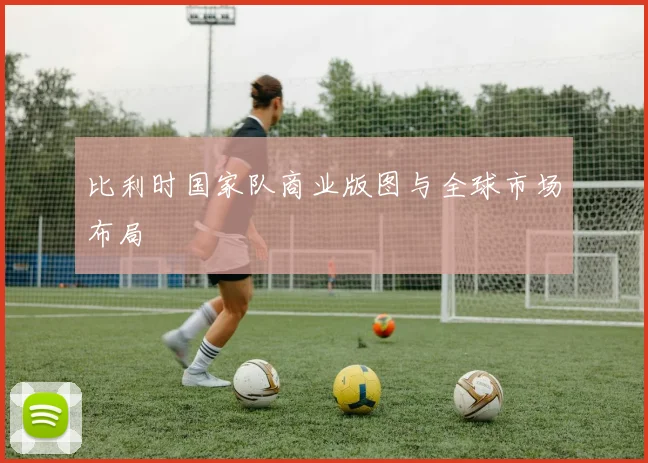 比利时国家队商业版图与全球市场布局