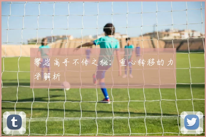 攀岩高手不传之秘：重心转移的力学解析
