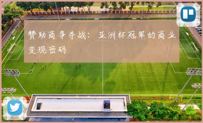赞助商争夺战：亚洲杯冠军的商业变现密码