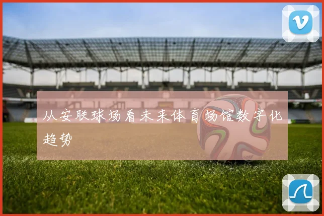 从安联球场看未来体育场馆数字化趋势