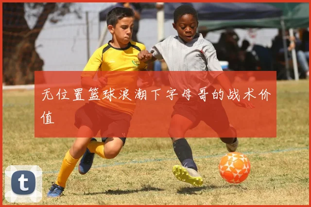 无位置篮球浪潮下字母哥的战术价值