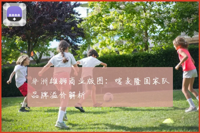 非洲雄狮商业版图：喀麦隆国家队品牌溢价解析