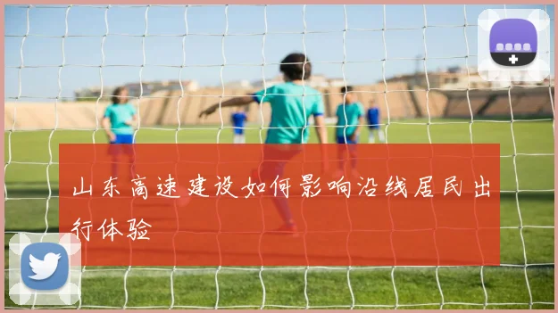 山东高速建设如何影响沿线居民出行体验