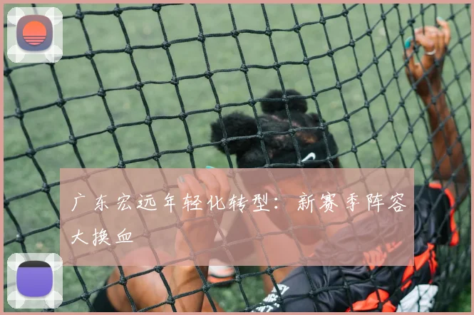 广东宏远年轻化转型：新赛季阵容大换血
