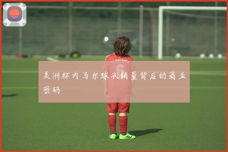 美洲杯内马尔球衣销量背后的商业密码