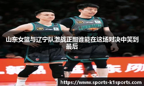 山东女篮与辽宁队激战正酣谁能在这场对决中笑到最后
