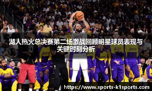 湖人热火总决赛第二场激战回顾明星球员表现与关键时刻分析